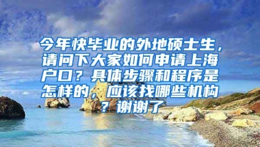 今年快毕业的外地硕士生，请问下大家如何申请上海户口？具体步骤和程序是怎样的，应该找哪些机构？谢谢了