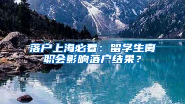 落户上海必看：留学生离职会影响落户结果？