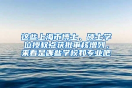 这些上海市博士、硕士学位授权点获批审核增列，来看是哪些学校和专业吧