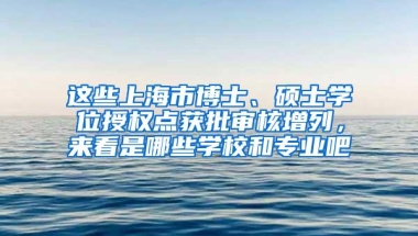 这些上海市博士、硕士学位授权点获批审核增列，来看是哪些学校和专业吧