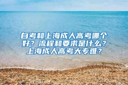 自考和上海成人高考哪个好？流程和要求是什么？上海成人高考大专难？