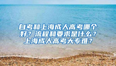 自考和上海成人高考哪个好？流程和要求是什么？上海成人高考大专难？