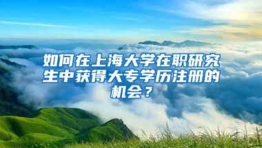 如何在上海大学在职研究生中获得大专学历注册的机会？