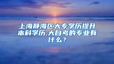 上海静海区大专学历提升本科学历,大自考的专业有什么？