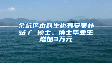 余杭区本科生也有安家补贴了 硕士、博士毕业生增加3万元