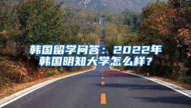 韩国留学问答：2022年韩国明知大学怎么样？