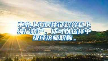 申办上海居住证积分和上海居转户，你可以选择中级经济师职称。