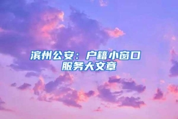 滨州公安：户籍小窗口 服务大文章