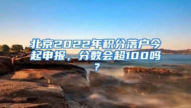 北京2022年积分落户今起申报，分数会超100吗？