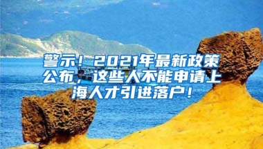 警示！2021年最新政策公布，这些人不能申请上海人才引进落户！