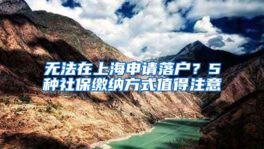 无法在上海申请落户？5种社保缴纳方式值得注意