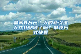 最高8万元／人的新引进人才补贴领了吗？申领方式快看→