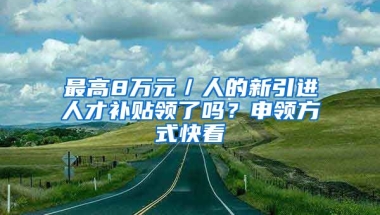 最高8万元／人的新引进人才补贴领了吗？申领方式快看→