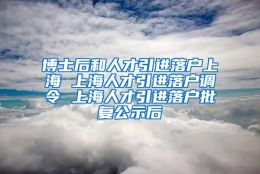 博士后和人才引进落户上海 上海人才引进落户调令 上海人才引进落户批复公示后