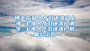 博士后和人才引进落户上海 上海人才引进落户调令 上海人才引进落户批复公示后