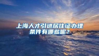 上海人才引进居住证办理条件有哪些呢？