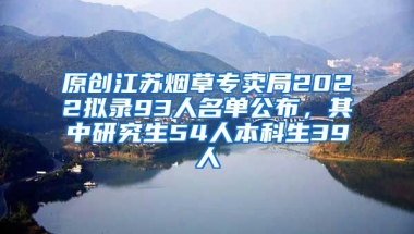 原创江苏烟草专卖局2022拟录93人名单公布，其中研究生54人本科生39人