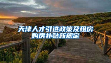 天津人才引进政策及租房购房补贴新规定