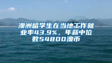 澳洲留学生在当地工作就业率43.9%，年薪中位数54800澳币