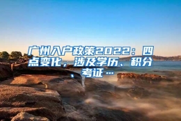 广州入户政策2022：四点变化，涉及学历、积分、考证…