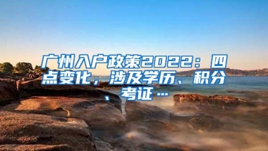 广州入户政策2022：四点变化，涉及学历、积分、考证…