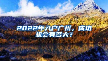 2022年入户广州，成功机会有多大？