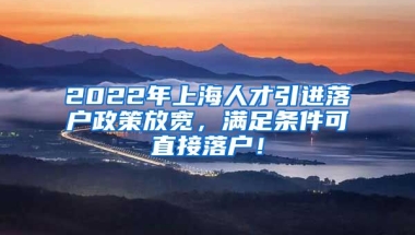 2022年上海人才引进落户政策放宽，满足条件可直接落户！