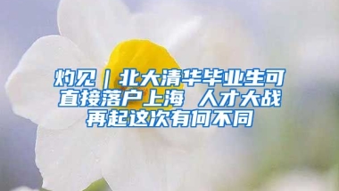 灼见｜北大清华毕业生可直接落户上海 人才大战再起这次有何不同