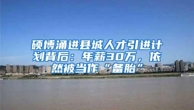 硕博涌进县城人才引进计划背后：年薪30万，依然被当作“备胎”