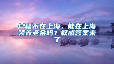 户籍不在上海，能在上海领养老金吗？权威答案来了