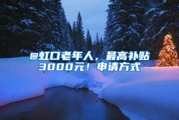 @虹口老年人，最高补贴3000元！申请方式→