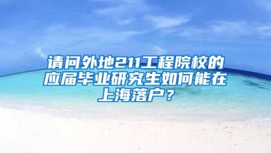 请问外地211工程院校的应届毕业研究生如何能在上海落户？