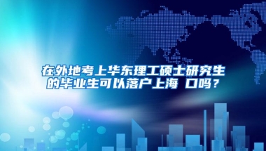 在外地考上华东理工硕士研究生的毕业生可以落户上海戸口吗？