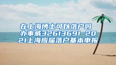 在上海博士可以落户吗 办事威32613691 2021上海应届落户基本申报