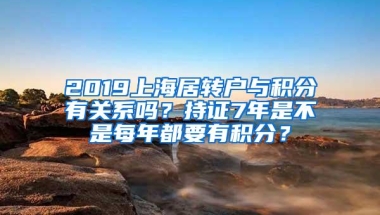 2019上海居转户与积分有关系吗？持证7年是不是每年都要有积分？