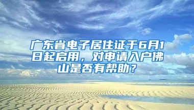 广东省电子居住证于6月1日起启用，对申请入户佛山是否有帮助？