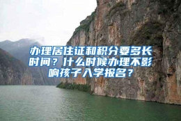 办理居住证和积分要多长时间？什么时候办理不影响孩子入学报名？