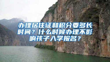 办理居住证和积分要多长时间？什么时候办理不影响孩子入学报名？