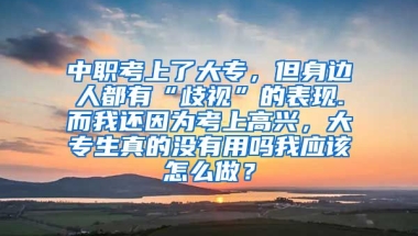 中职考上了大专，但身边人都有“歧视”的表现.而我还因为考上高兴，大专生真的没有用吗我应该怎么做？