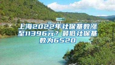 上海2022年社保基数涨至11396元？最低社保基数为6520