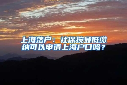 上海落户：社保按最低缴纳可以申请上海户口吗？