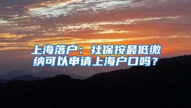 上海落户：社保按最低缴纳可以申请上海户口吗？