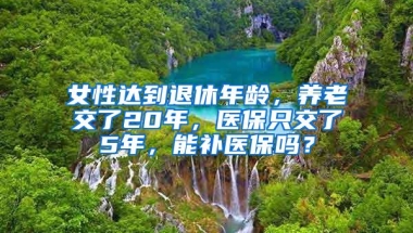 女性达到退休年龄，养老交了20年，医保只交了5年，能补医保吗？