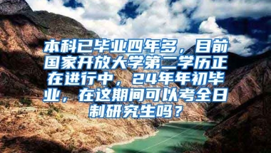 本科已毕业四年多，目前国家开放大学第二学历正在进行中，24年年初毕业，在这期间可以考全日制研究生吗？