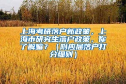 上海考研落户新政策，上海市研究生落户政策，你了解嘛？（附应届落户打分细则）