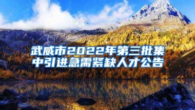 武威市2022年第三批集中引进急需紧缺人才公告