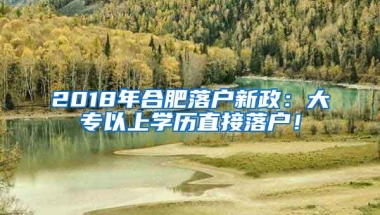 2018年合肥落户新政：大专以上学历直接落户！