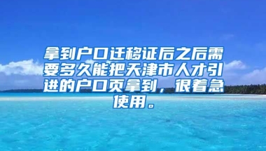 拿到户口迁移证后之后需要多久能把天津市人才引进的户口页拿到，很着急使用。