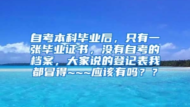 自考本科毕业后，只有一张毕业证书，没有自考的档案，大家说的登记表我都冒得~~~应该有吗？？