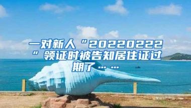 一对新人“20220222”领证时被告知居住证过期了……